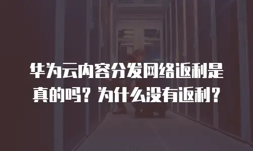 华为云内容分发网络返利是真的吗？为什么没有返利？