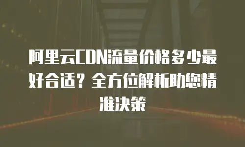 阿里云CDN流量价格多少最好合适？全方位解析助您精准决策