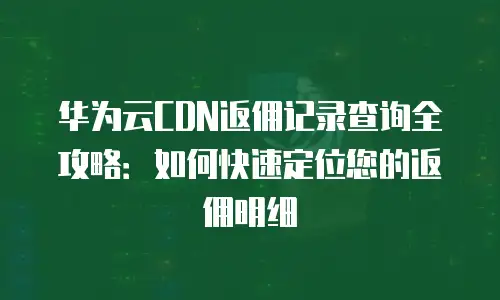 华为云CDN返佣记录查询全攻略：如何快速定位您的返佣明细