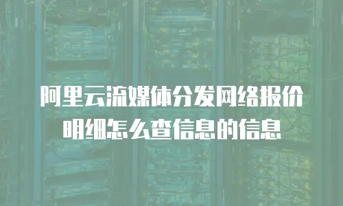 阿里云流媒体分发网络报价明细怎么查信息的信息