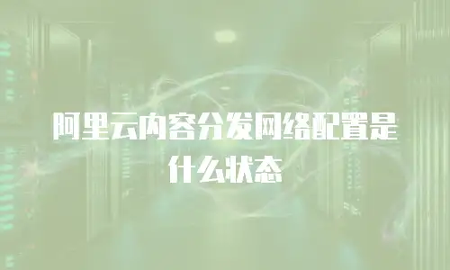 阿里云内容分发网络配置是什么状态