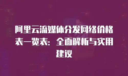 阿里云流媒体分发网络价格表一览表：全面解析与实用建议