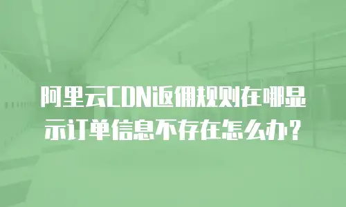 阿里云CDN返佣规则在哪显示订单信息不存在怎么办？