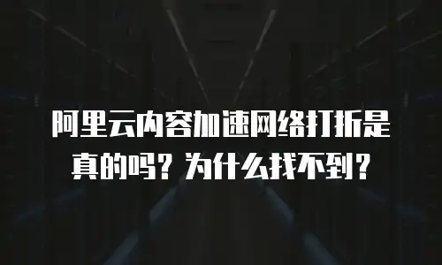 阿里云内容加速网络打折是真的吗？为什么找不到？