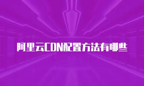 阿里云CDN配置方法有哪些