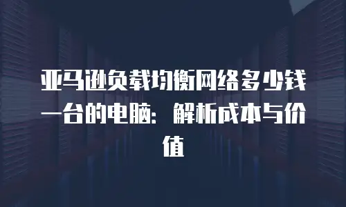 亚马逊负载均衡网络多少钱一台的电脑：解析成本与价值