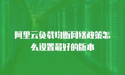 阿里云负载均衡网络政策怎么设置最好的版本