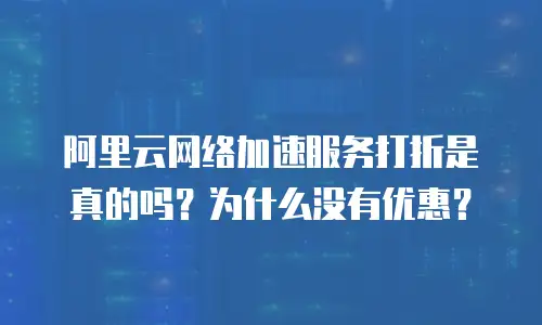 阿里云网络加速服务打折是真的吗？为什么没有优惠？