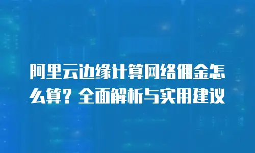 阿里云边缘计算网络佣金怎么算？全面解析与实用建议
