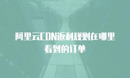 阿里云CDN返利规则在哪里看到的订单