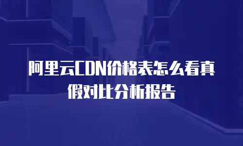 阿里云CDN价格表怎么看真假对比分析报告