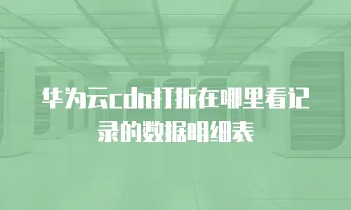 华为云cdn打折在哪里看记录的数据明细表