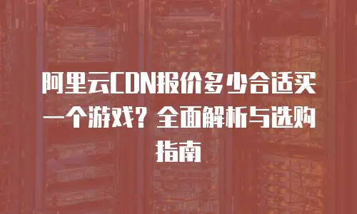 阿里云CDN报价多少合适买一个游戏？全面解析与选购指南