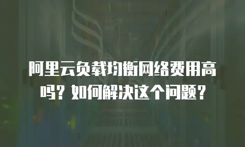阿里云负载均衡网络费用高吗？如何解决这个问题？