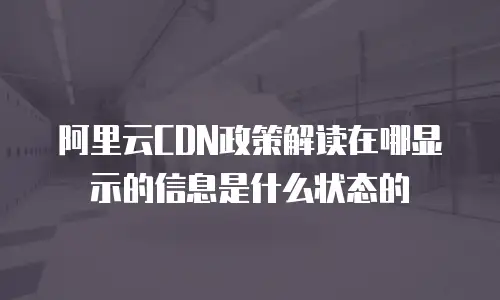 阿里云CDN政策解读在哪显示的信息是什么状态的