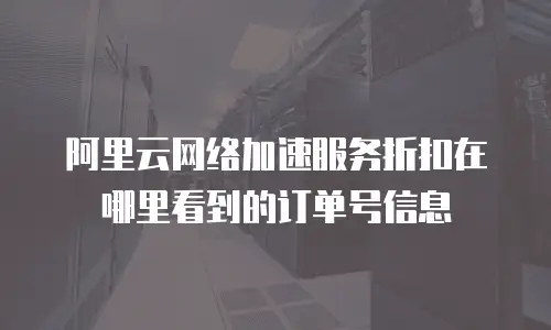 阿里云网络加速服务折扣在哪里看到的订单号信息