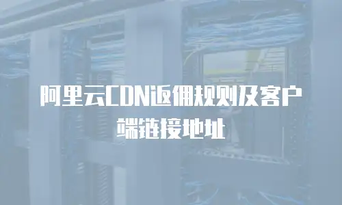 阿里云CDN返佣规则及客户端链接地址