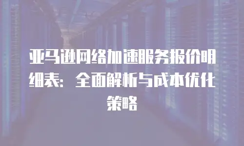 亚马逊网络加速服务报价明细表：全面解析与成本优化策略