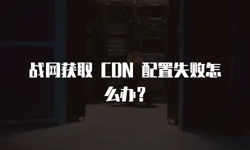 战网获取 CDN 配置失败怎么办？