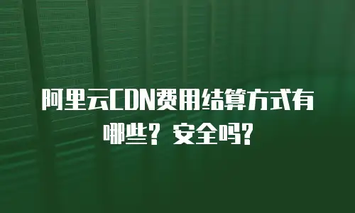 阿里云CDN费用结算方式有哪些? 安全吗?