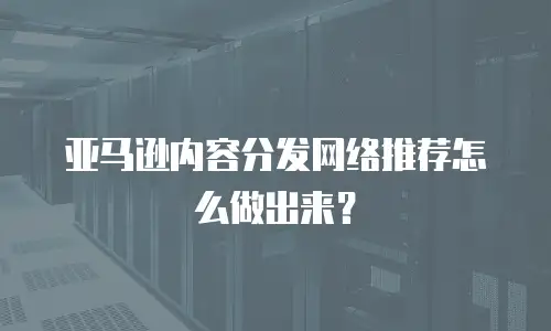 亚马逊内容分发网络推荐怎么做出来？