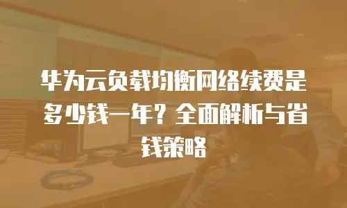 华为云负载均衡网络续费是多少钱一年？全面解析与省钱策略