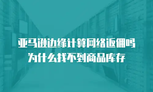 亚马逊边缘计算网络返佣吗为什么找不到商品库存