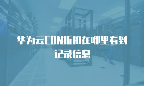 华为云CDN折扣在哪里看到记录信息
