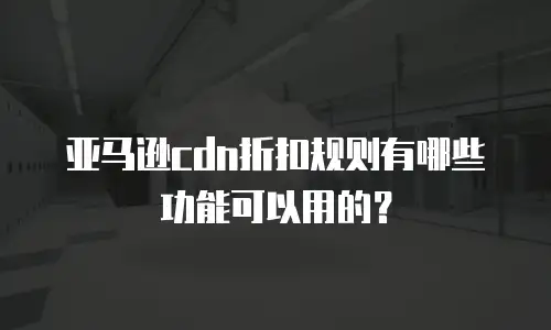 亚马逊cdn折扣规则有哪些功能可以用的？