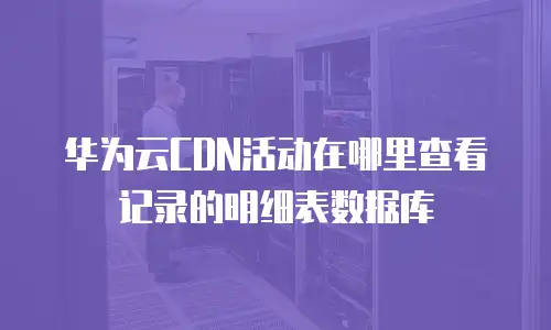 华为云CDN活动在哪里查看记录的明细表数据库