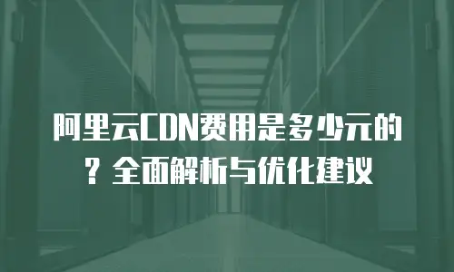 阿里云CDN费用是多少元的？全面解析与优化建议
