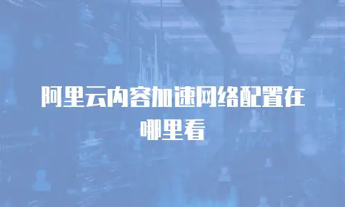 阿里云内容加速网络配置在哪里看