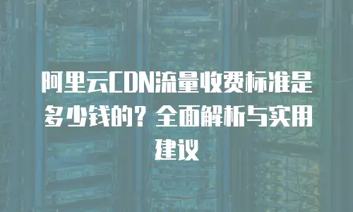 阿里云CDN流量收费标准是多少钱的？全面解析与实用建议