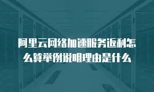 阿里云网络加速服务返利怎么算举例说明理由是什么
