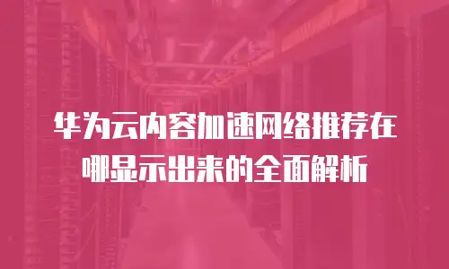 华为云内容加速网络推荐在哪显示出来的全面解析