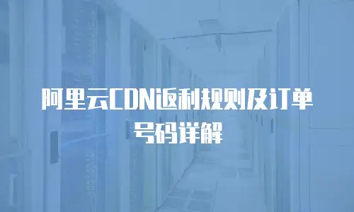 阿里云CDN返利规则及订单号码详解