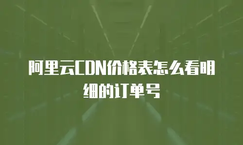 阿里云CDN价格表怎么看明细的订单号
