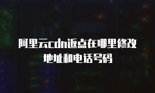 阿里云cdn返点在哪里修改地址和电话号码