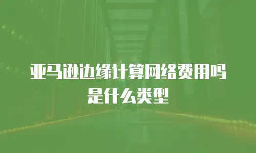 亚马逊边缘计算网络费用吗是什么类型