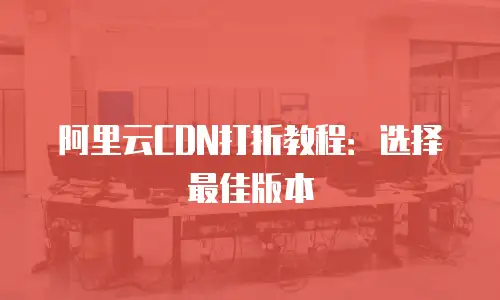 阿里云CDN打折教程：选择最佳版本