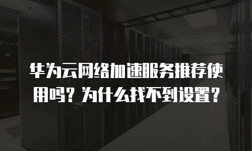 华为云网络加速服务推荐使用吗？为什么找不到设置？