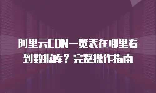 阿里云CDN一览表在哪里看到数据库？完整操作指南
