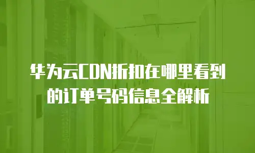 华为云CDN折扣在哪里看到的订单号码信息全解析