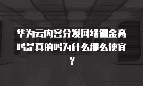华为云内容分发网络佣金高吗是真的吗为什么那么便宜？