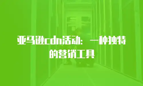 亚马逊cdn活动：一种独特的营销工具