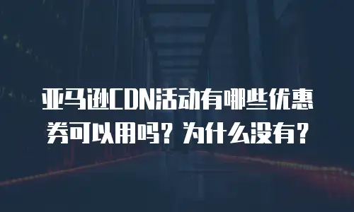 亚马逊CDN活动有哪些优惠券可以用吗？为什么没有？