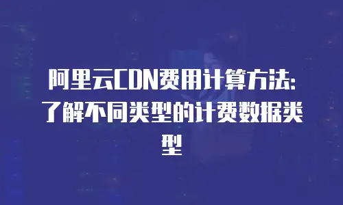 阿里云CDN费用计算方法：了解不同类型的计费数据类型