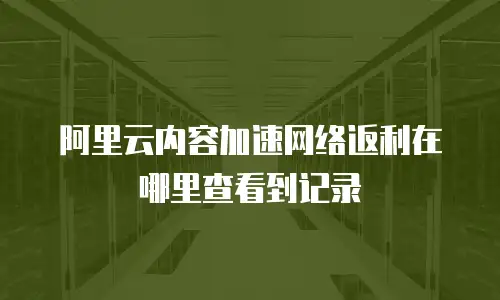 阿里云内容加速网络返利在哪里查看到记录