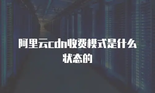 阿里云cdn收费模式是什么状态的