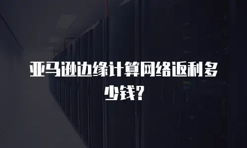 亚马逊边缘计算网络返利多少钱？